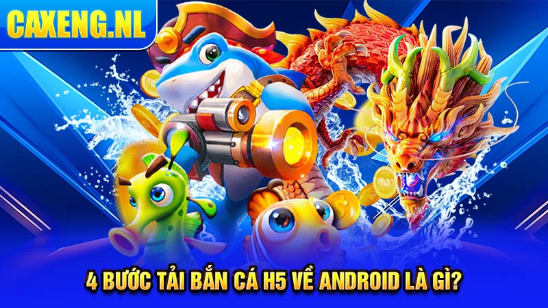 4 bước tải bắn cá h5 về Android là gì?